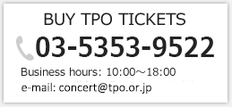 BUY TPO TICKETS [03-5353-9522] Business hours: 10:00～18:00 Regular holiday: Sat・Sun・Holiday